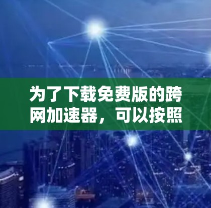 为了下载免费版的跨网加速器,可以按照以下步骤操作