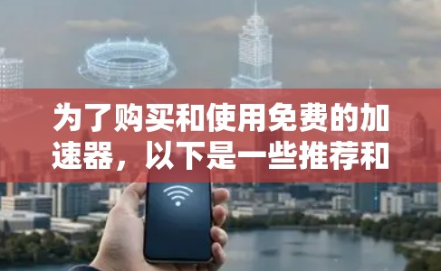 为了购买和使用免费的加速器,以下是一些推荐和步骤建议 为了购买和使用免费的加速器,以下是一些推荐和步骤建议