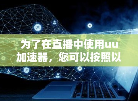 为了在直播中使用uu加速器,您可以按照以下步骤操作 为了在直播中使用uu加速器,您可以按照以下步骤操作