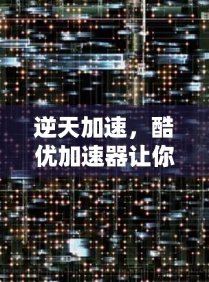 逆天加速,酷优加速器让你的网络速度变得超乎想象