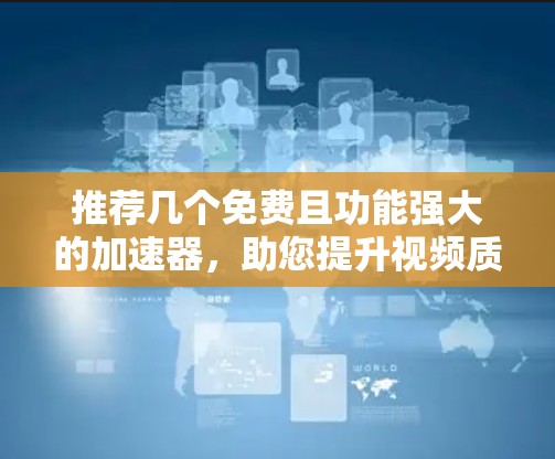推荐几个免费且功能强大的加速器,助您提升视频质量