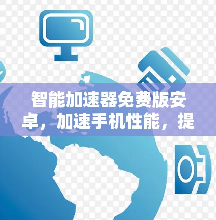 智能加速器免费版安卓,加速手机性能,提升体验!