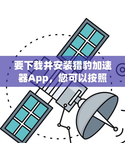 要下载并安装猎豹加速器App,您可以按照以下步骤操作