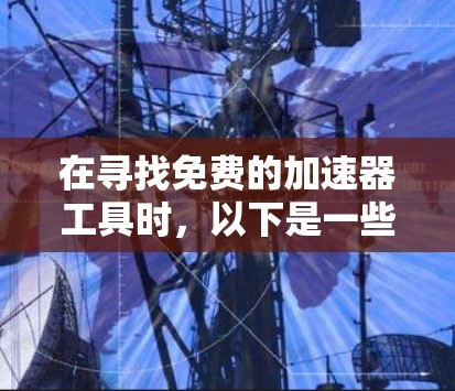在寻找免费的加速器工具时,以下是一些综合考虑的因素和推荐 在寻找免费的加速器工具时,以下是一些综合考虑的因素和推荐