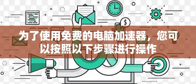 为了使用免费的电脑加速器,您可以按照以下步骤进行操作
