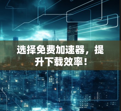 选择免费加速器,提升下载效率!