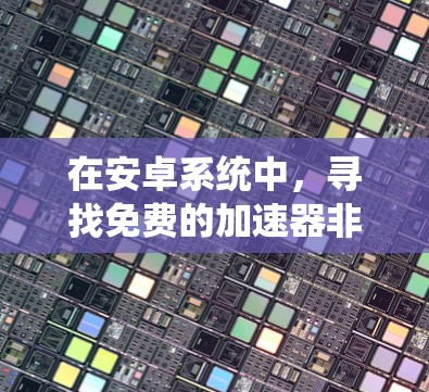 在安卓系统中,寻找免费的加速器非常方便,以下是一些常用的免费加速器推荐 在安卓系统中,寻找免费的加速器非常方便,以下是一些常用的免费加速器推荐