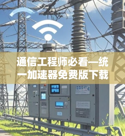 通信工程师必看—统一加速器免费版下载指南