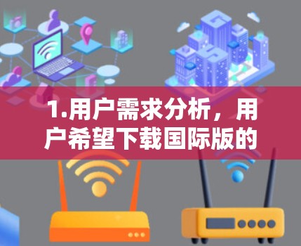 1.用户需求分析,用户希望下载国际版的抖音免费加速器,以快速访问抖音,但同时避免广告影响 1.用户需求分析,用户希望下载国际版的抖音免费加速器,以快速访问抖音,但同时避免广告影响