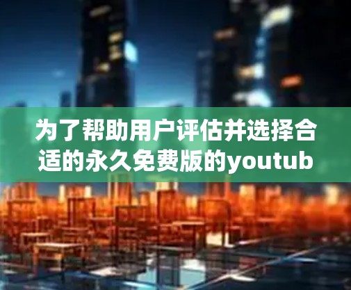 为了帮助用户评估并选择合适的永久免费版的youtube加速器,以下是一些关键点和建议