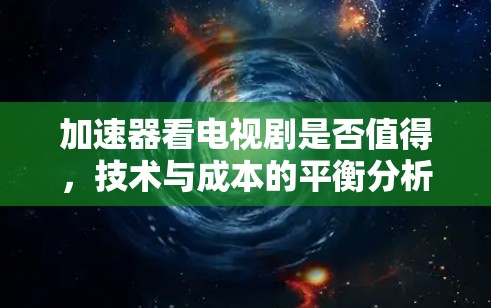 加速器看电视剧是否值得,技术与成本的平衡分析 加速器看电视剧是否值得,技术与成本的平衡分析