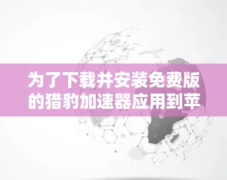为了下载并安装免费版的猎豹加速器应用到苹果设备上,您可以按照以下步骤操作 为了下载并安装免费版的猎豹加速器应用到苹果设备上,您可以按照以下步骤操作
