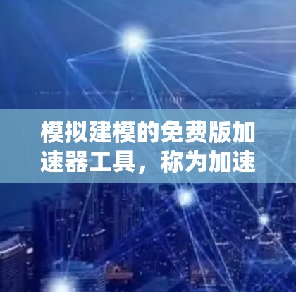 模拟建模的免费版加速器工具,称为加速器免费版,主要用于模拟和分析加速器的性能和行为。以下是对其详细介绍的步骤 模拟建模的免费版加速器工具,称为加速器免费版,主要用于模拟和分析加速器的性能和行为。以下是对其详细介绍的步骤