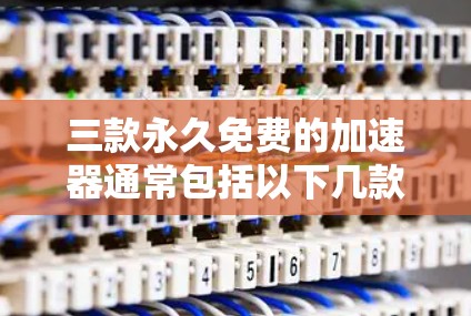 三款永久免费的加速器通常包括以下几款,它们支持各种操作和模式