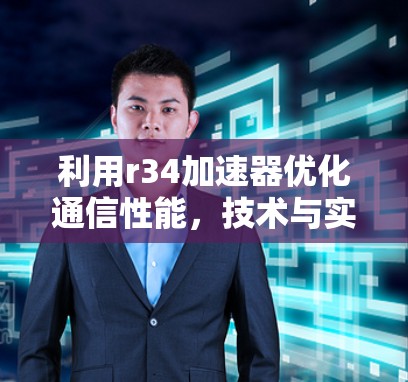 利用r34加速器优化通信性能,技术与实践 利用r34加速器优化通信性能,技术与实践