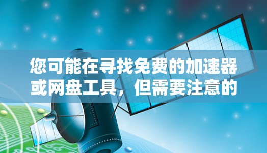 您可能在寻找免费的加速器或网盘工具,但需要注意的是,通常破解版或免费版的工具无法复制或修复文件,只能用于网络和云服务。以下是几种推荐的免费网盘软件和加速器,这些工具功能强大,适合用户使用