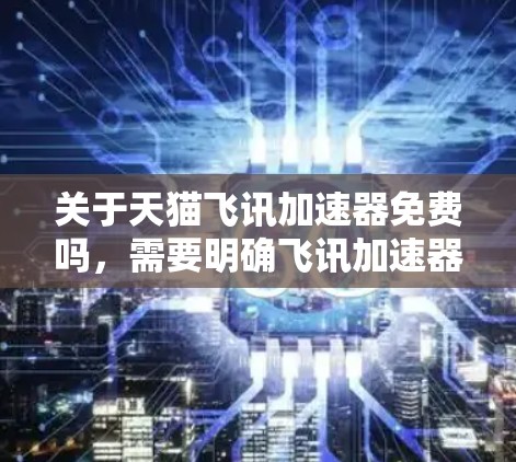 关于天猫飞讯加速器免费吗,需要明确飞讯加速器具体指的是一款工具还是其他内容。假设飞讯加速器是某个平台的加速工具,比如百度的百度加速或类似的加速软件,那么以下是一些可能的情况 关于天猫飞讯加速器免费吗,需要明确飞讯加速器具体指的是一款工具还是其他内容。假设飞讯加速器是某个平台的加速工具,比如百度的百度加速或类似的加速软件,那么以下是一些可能的情况