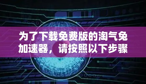 为了下载免费版的淘气兔加速器,请按照以下步骤操作 为了下载免费版的淘气兔加速器,请按照以下步骤操作