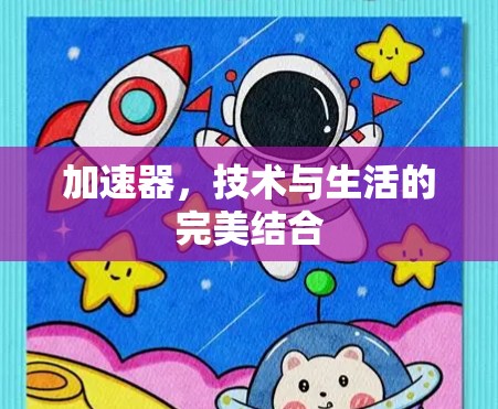 加速器,技术与生活的完美结合 加速器,技术与生活的完美结合