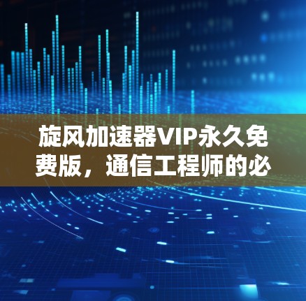 旋风加速器VIP永久免费版,通信工程师的必备神器 旋风加速器VIP永久免费版,通信工程师的必备神器