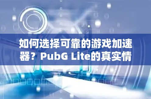 如何选择可靠的游戏加速器?PubG Lite的真实情况如此危险! 如何选择可靠的游戏加速器?PubG Lite的真实情况如此危险!