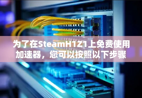 为了在SteamH1Z1上免费使用加速器,您可以按照以下步骤操作 为了在SteamH1Z1上免费使用加速器,您可以按照以下步骤操作