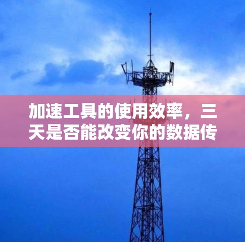加速工具的使用效率,三天是否能改变你的数据传输体验?