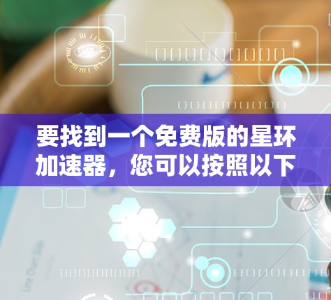 要找到一个免费版的星环加速器,您可以按照以下步骤进行