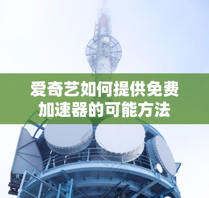 爱奇艺如何提供免费加速器的可能方法 爱奇艺如何提供免费加速器的可能方法