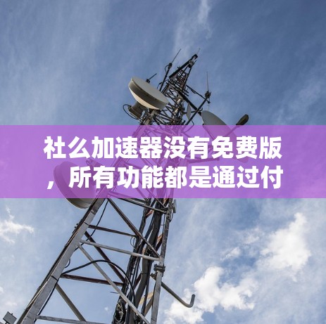 社么加速器没有免费版,所有功能都是通过付费来实现的。以下是详细的总结