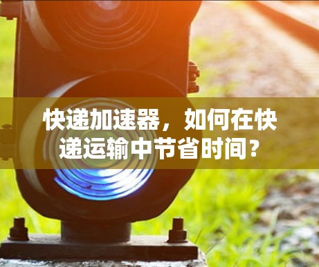 快递加速器,如何在快递运输中节省时间? 快递加速器,如何在快递运输中节省时间?