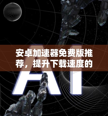 安卓加速器免费版推荐,提升下载速度的高效选择
