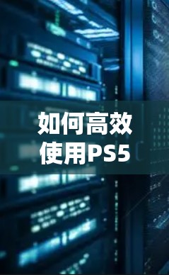 如何高效使用PS5,从基础设置到高级优化