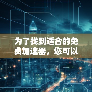 为了找到适合的免费加速器,您可以按照以下步骤进行选择