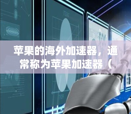 苹果的海外加速器,通常称为苹果加速器(App Accelerator)是一个由苹果公司开发的工具,帮助用户解决网络延迟、加载时间长等问题。以下是关于该工具的详细信息