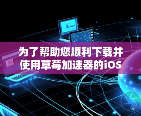 为了帮助您顺利下载并使用草莓加速器的iOS版本,以下是一些详细的步骤和信息 为了帮助您顺利下载并使用草莓加速器的iOS版本,以下是一些详细的步骤和信息