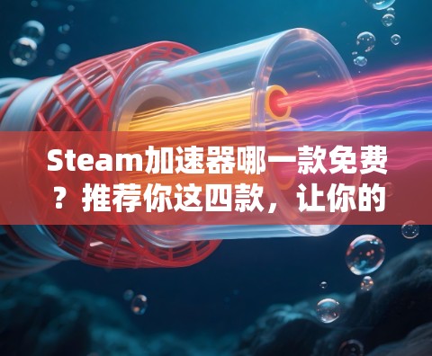 Steam加速器哪一款免费?推荐你这四款,让你的加速更安心 Steam加速器哪一款免费?推荐你这四款,让你的加速更安心