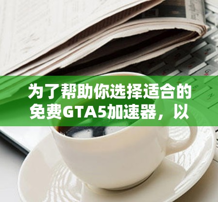 为了帮助你选择适合的免费GTA5加速器,以下是一些综合考虑的因素和推荐 为了帮助你选择适合的免费GTA5加速器,以下是一些综合考虑的因素和推荐
