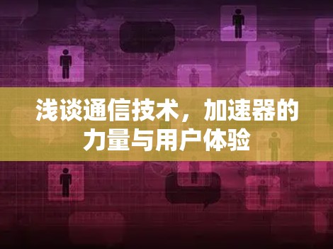 浅谈通信技术,加速器的力量与用户体验 浅谈通信技术,加速器的力量与用户体验