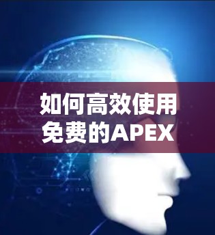 如何高效使用免费的APEX加速器 如何高效使用免费的APEX加速器