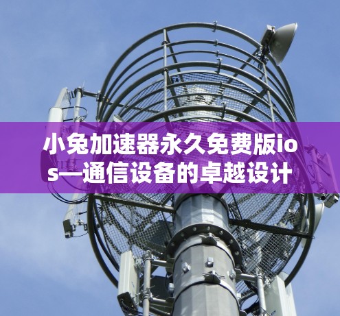 小兔加速器永久免费版ios—通信设备的卓越设计 小兔加速器永久免费版ios—通信设备的卓越设计