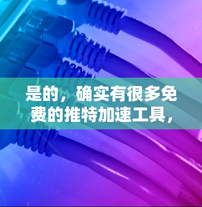 是的,确实有很多免费的推特加速工具,用户可以根据自己的需求选择使用。以下是一些推荐的免费推特加速工具