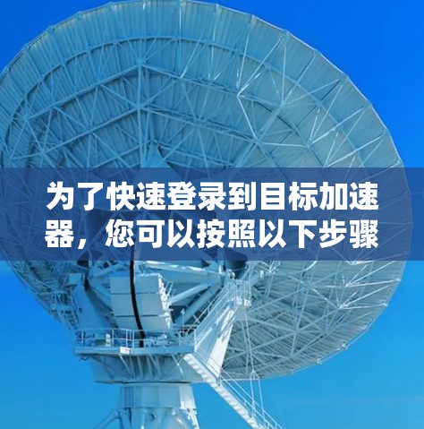 为了快速登录到目标加速器,您可以按照以下步骤操作