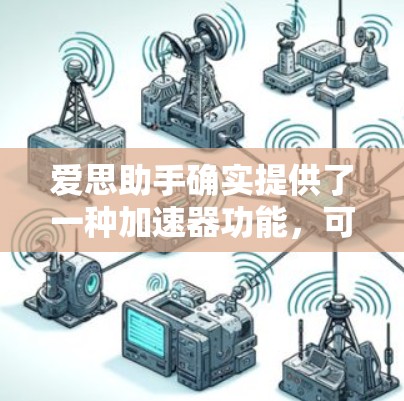 爱思助手确实提供了一种加速器功能,可以通过其学术支持服务来提升效率。以下是有关爱思助手加速器的详细介绍