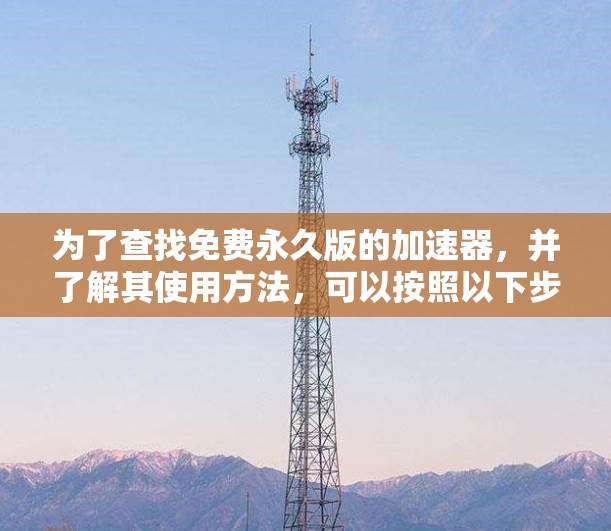 为了查找免费永久版的加速器,并了解其使用方法,可以按照以下步骤进行 为了查找免费永久版的加速器,并了解其使用方法,可以按照以下步骤进行