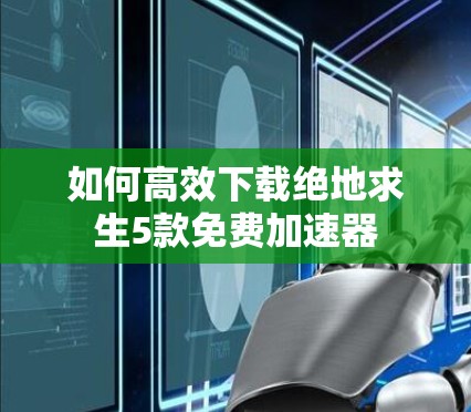 如何高效下载绝地求生5款免费加速器
