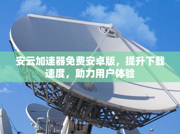 安云加速器免费安卓版,提升下载速度,助力用户体验
