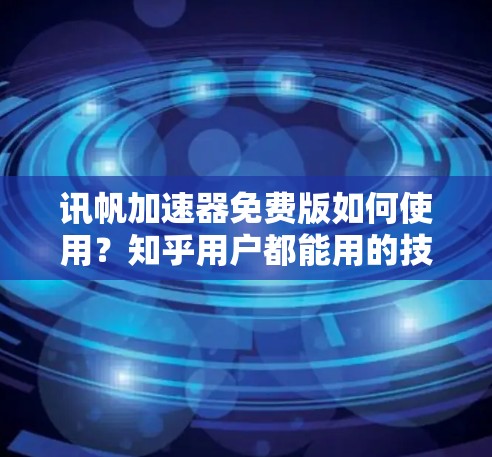 讯帆加速器免费版如何使用?知乎用户都能用的技巧