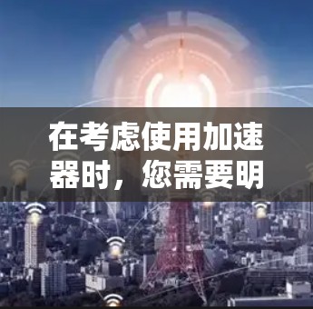 在考虑使用加速器时,您需要明确几个关键点