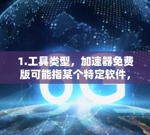 1.工具类型，加速器免费版可能指某个特定软件，提供速度提升、缓存优化等功能，适用于需要加速网页、视频、文件等的用户